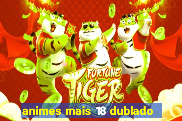 animes mais 18 dublado